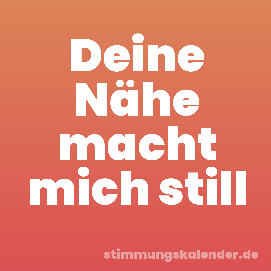Deine Nähe macht mich still