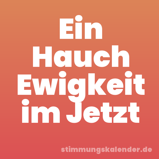 Ein Hauch Ewigkeit im Jetzt