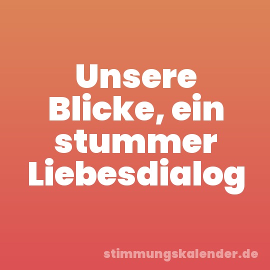 Unsere Blicke, ein stummer Liebesdialog