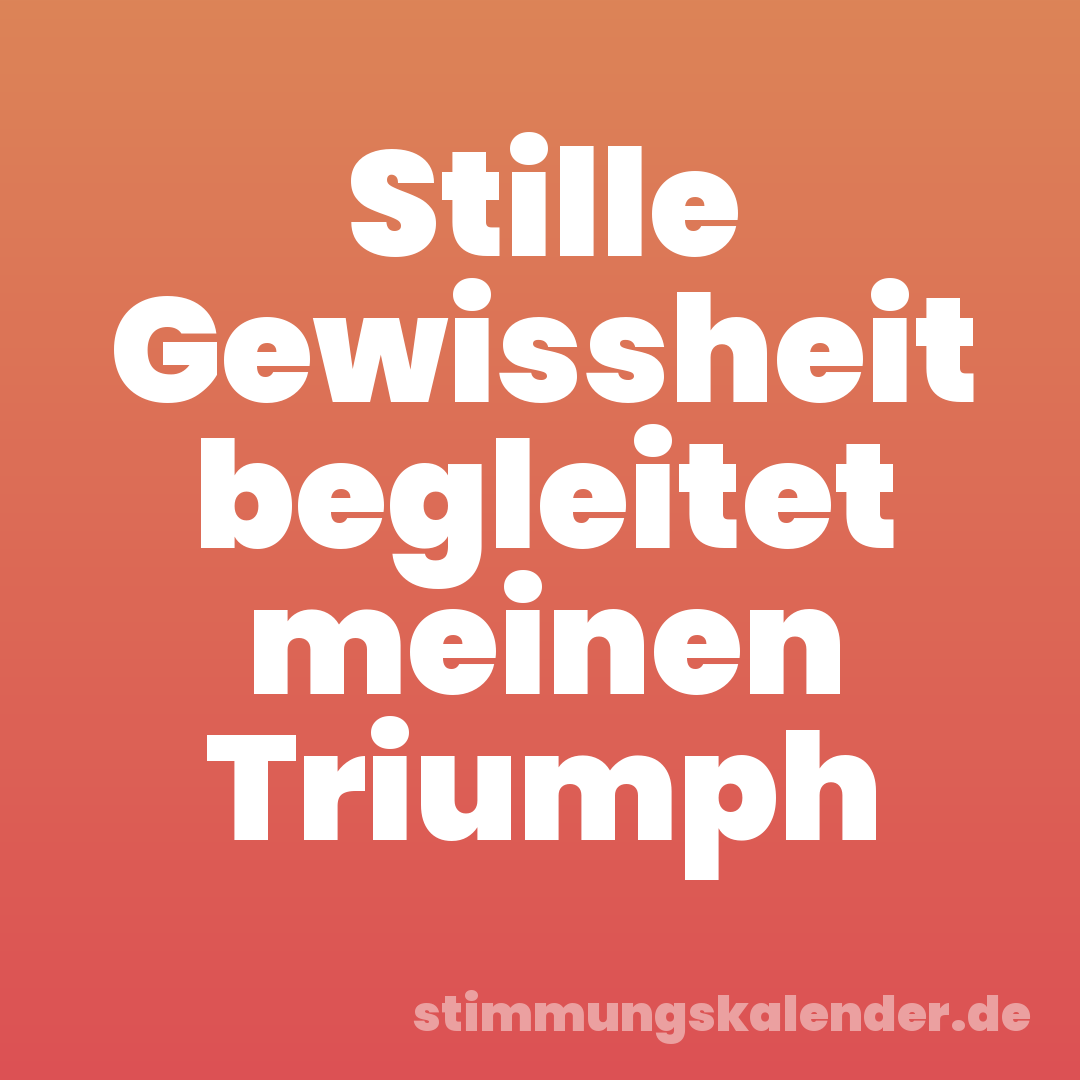 Stille Gewissheit begleitet meinen Triumph