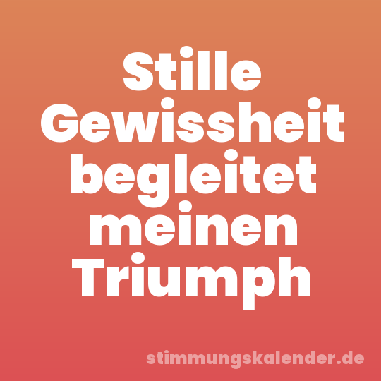 Stille Gewissheit begleitet meinen Triumph