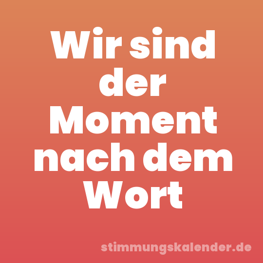 Wir sind der Moment nach dem Wort