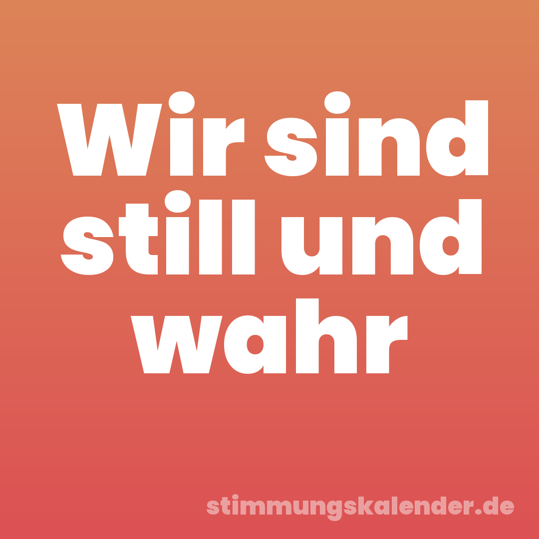 Wir sind still und wahr