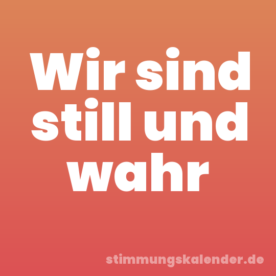 Wir sind still und wahr