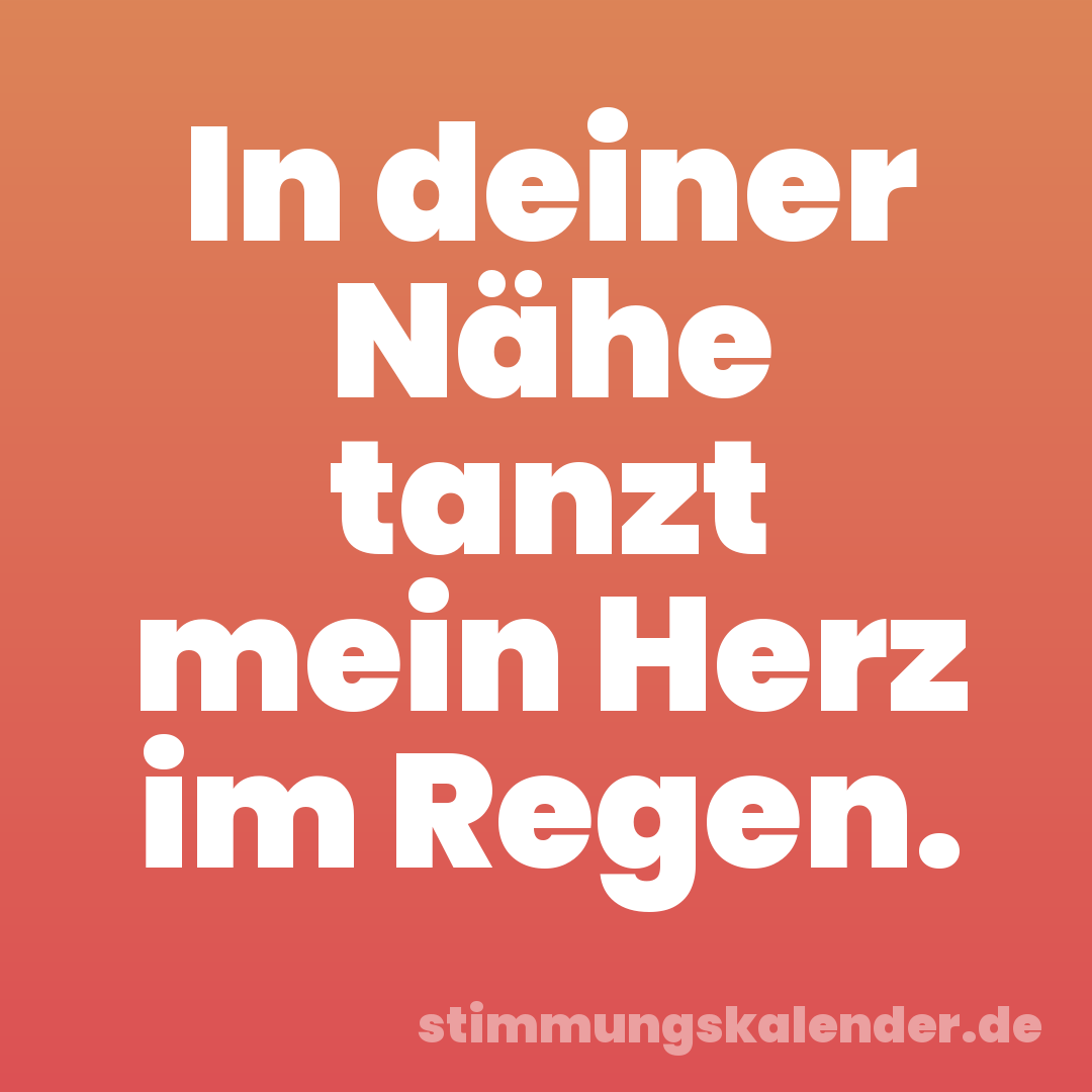 In deiner Nähe tanzt mein Herz im Regen.