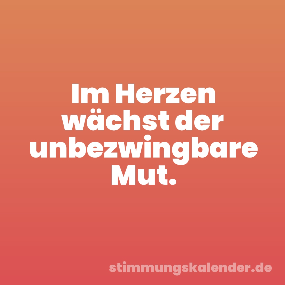 Im Herzen wächst der unbezwingbare Mut.