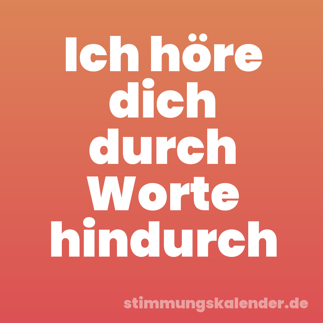 Ich höre dich durch Worte hindurch