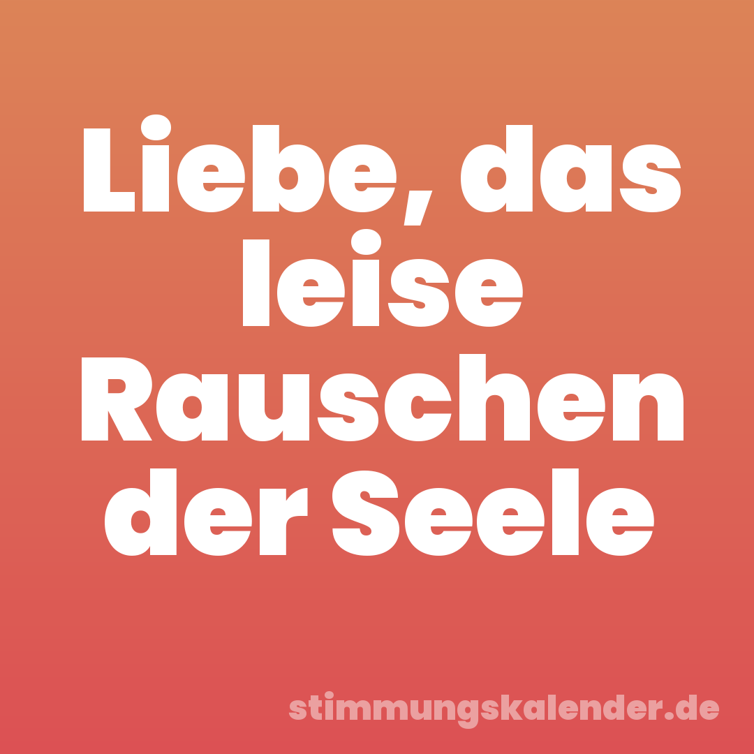 Liebe, das leise Rauschen der Seele