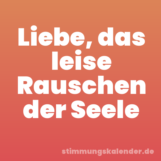 Liebe, das leise Rauschen der Seele