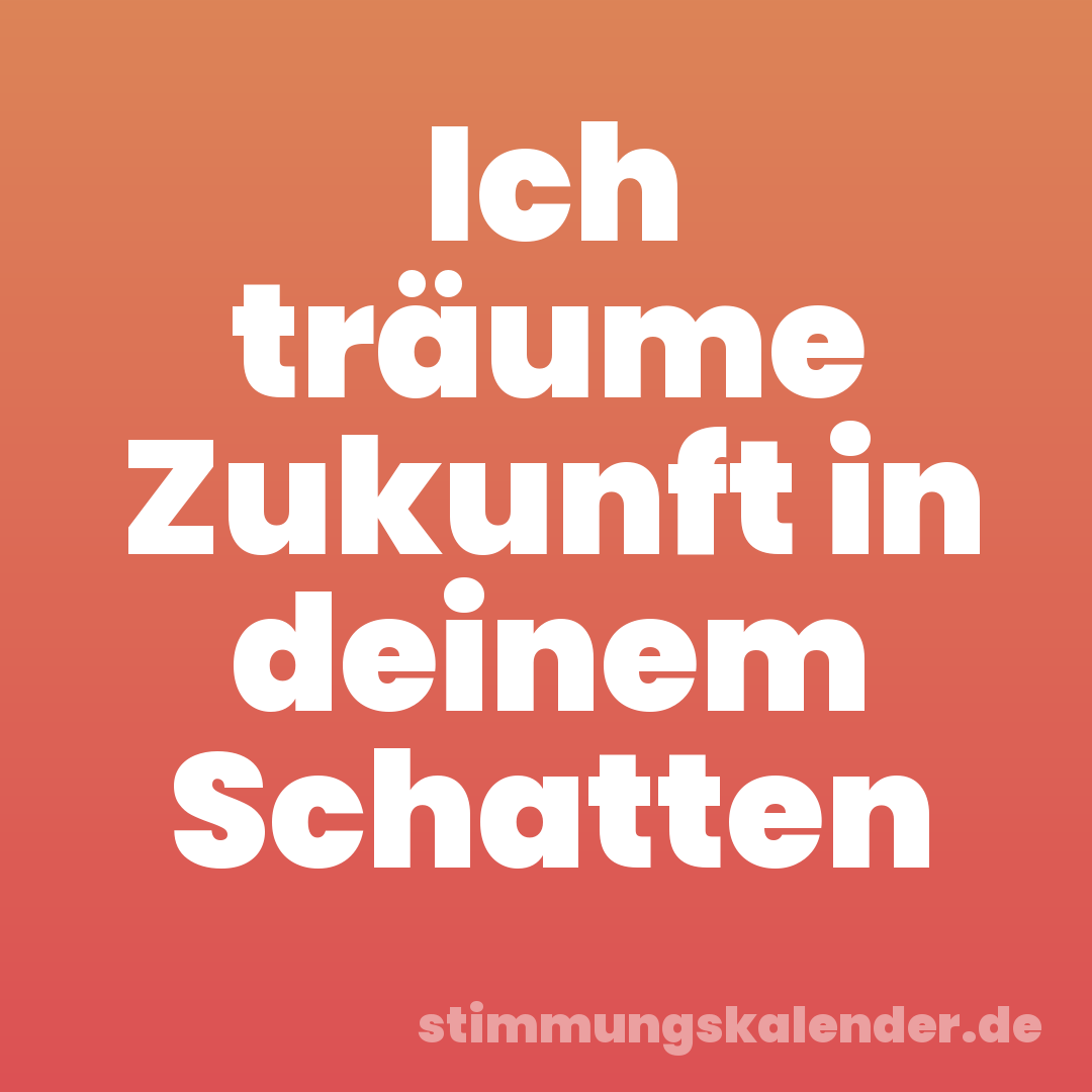 Ich träume Zukunft in deinem Schatten