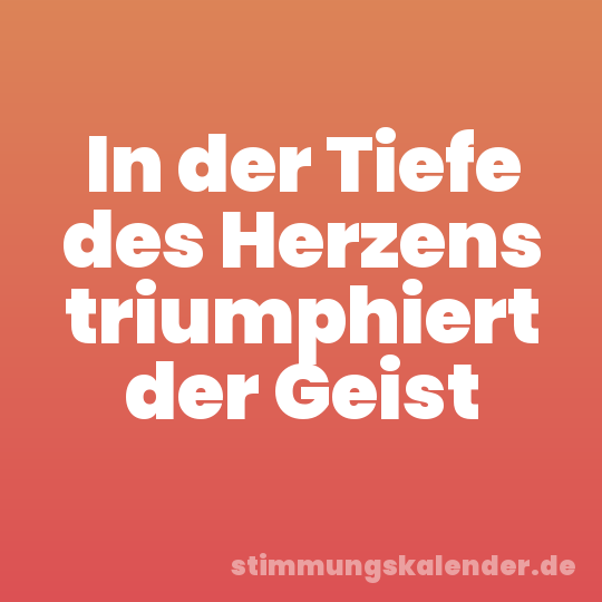 In der Tiefe des Herzens triumphiert der Geist
