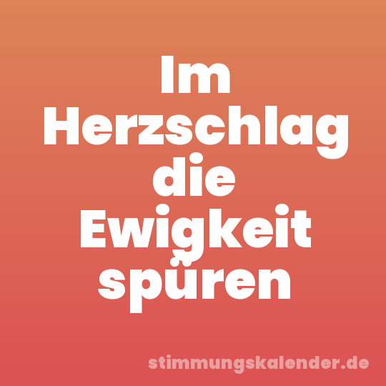 Im Herzschlag die Ewigkeit spüren