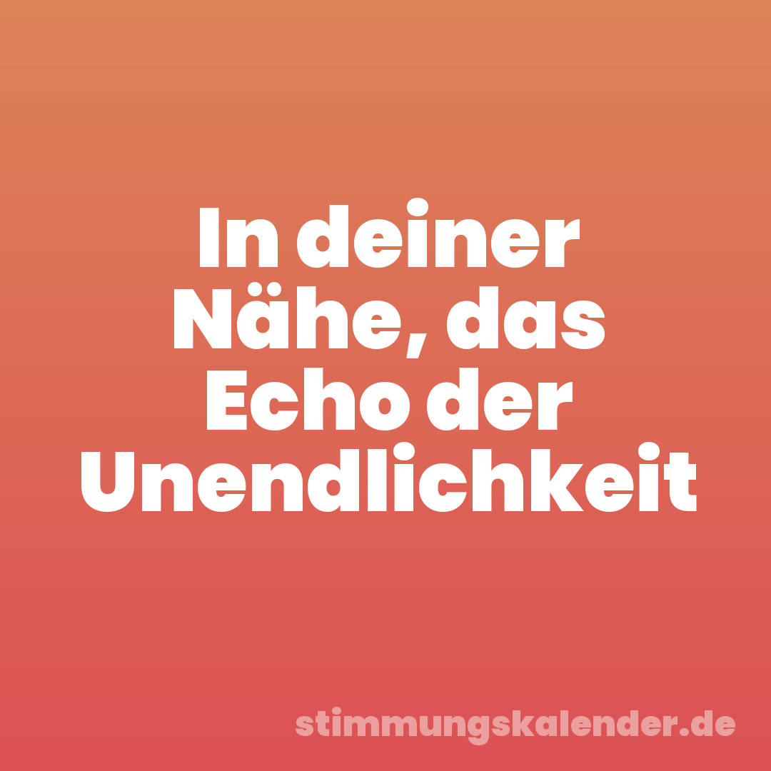 In deiner Nähe, das Echo der Unendlichkeit