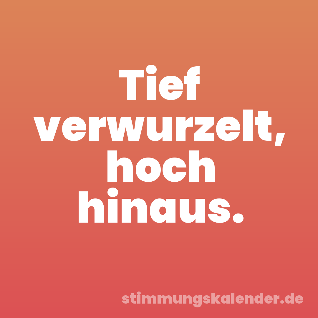 Tief verwurzelt, hoch hinaus.