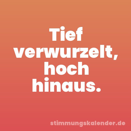 Tief verwurzelt, hoch hinaus.