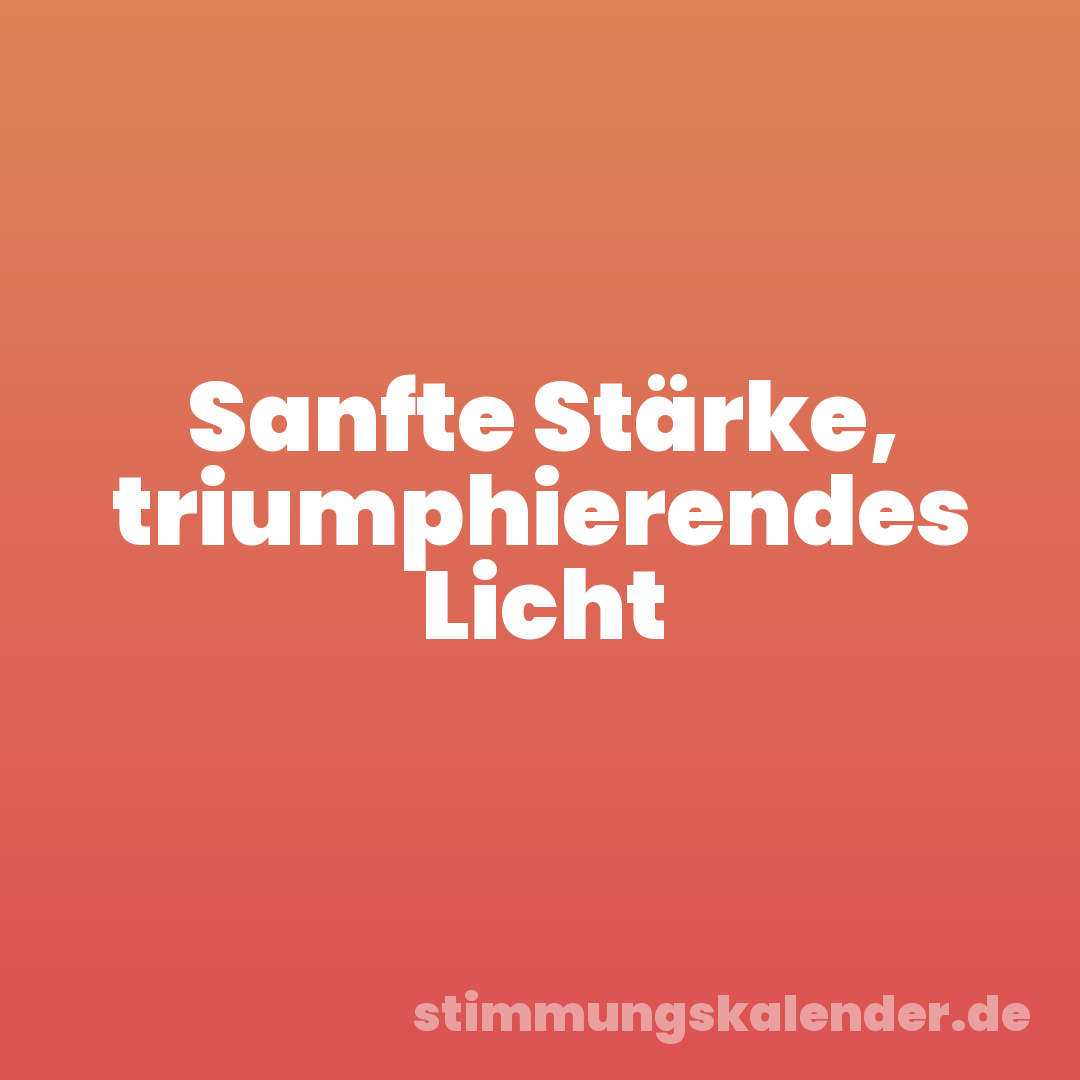 Sanfte Stärke, triumphierendes Licht