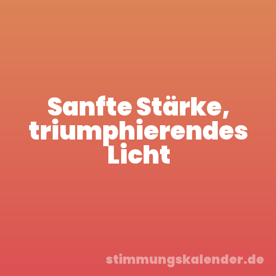 Sanfte Stärke, triumphierendes Licht