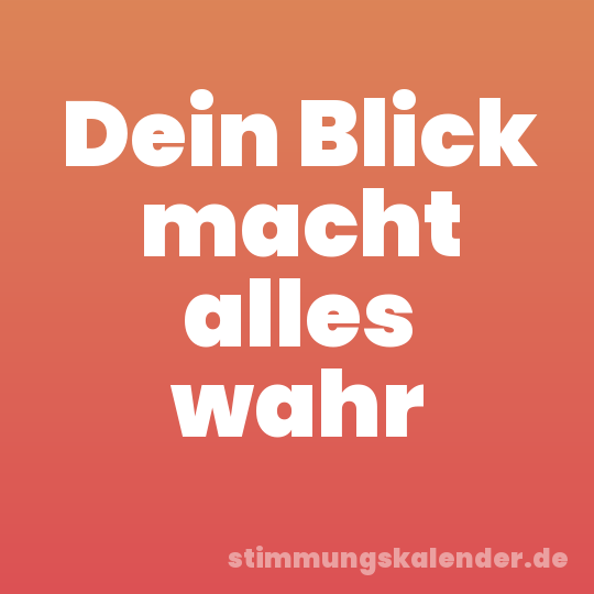 Dein Blick macht alles wahr