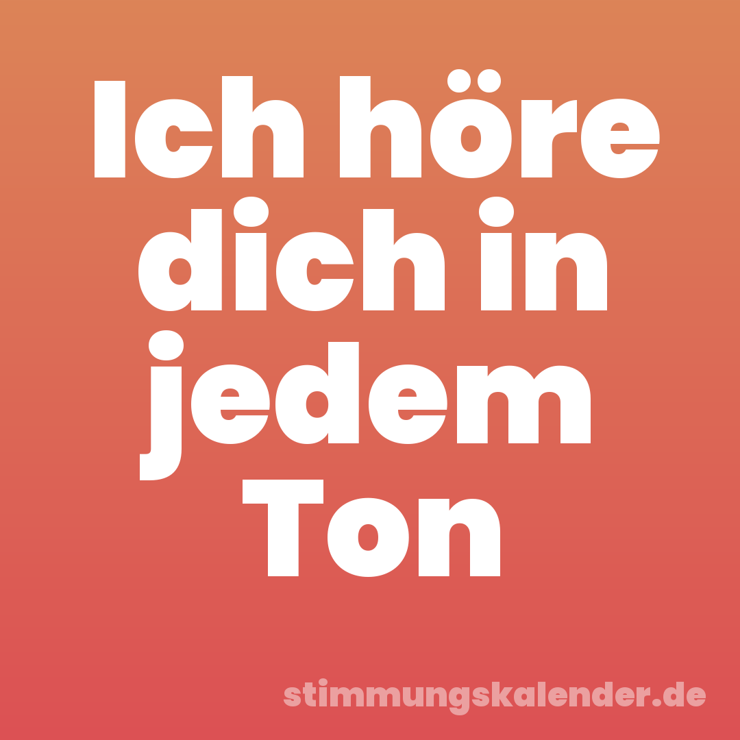 Ich höre dich in jedem Ton