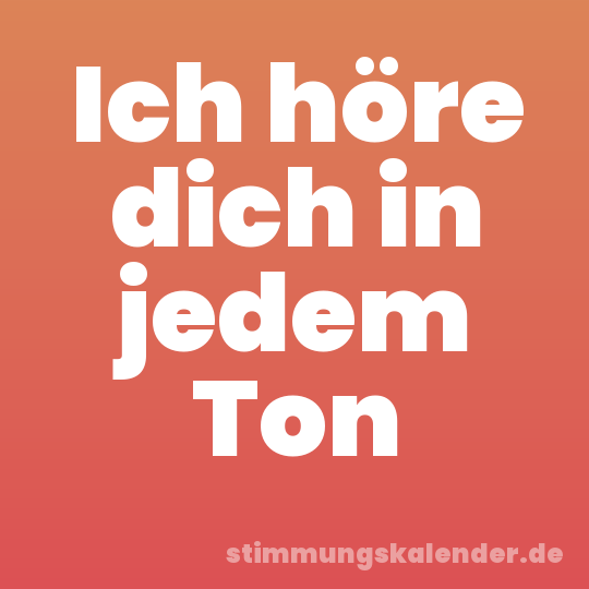 Ich höre dich in jedem Ton