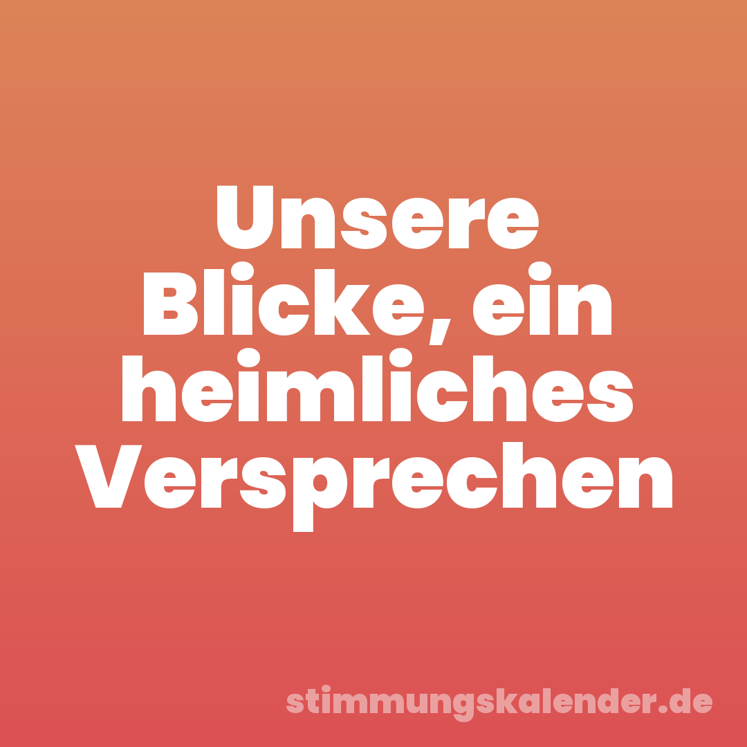 Unsere Blicke, ein heimliches Versprechen