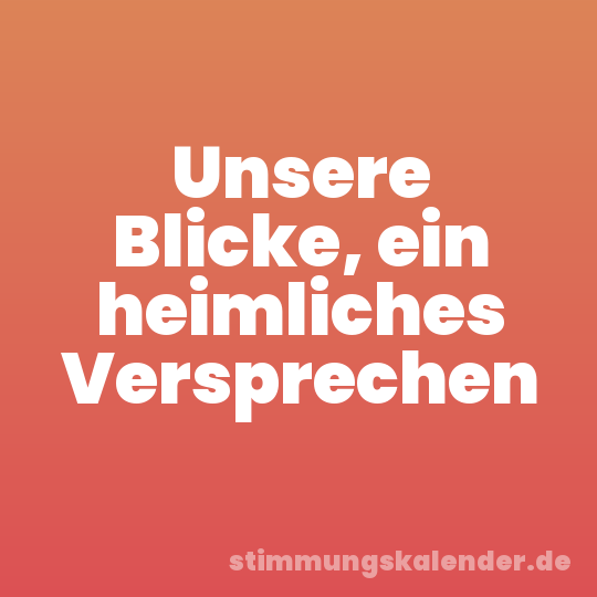 Unsere Blicke, ein heimliches Versprechen