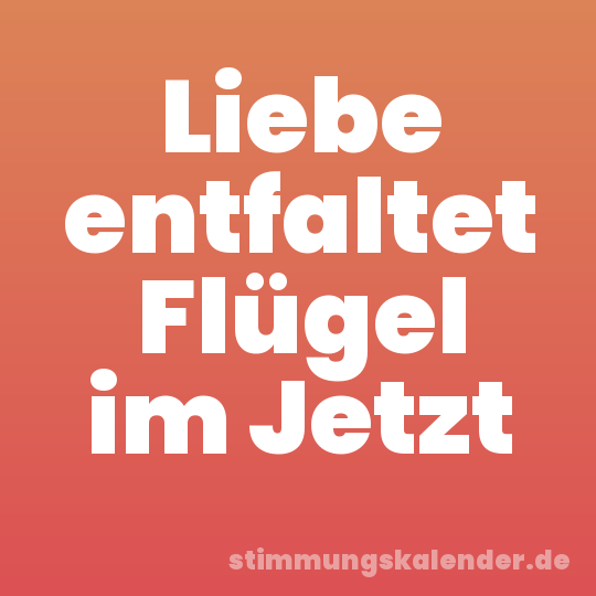 Liebe entfaltet Flügel im Jetzt