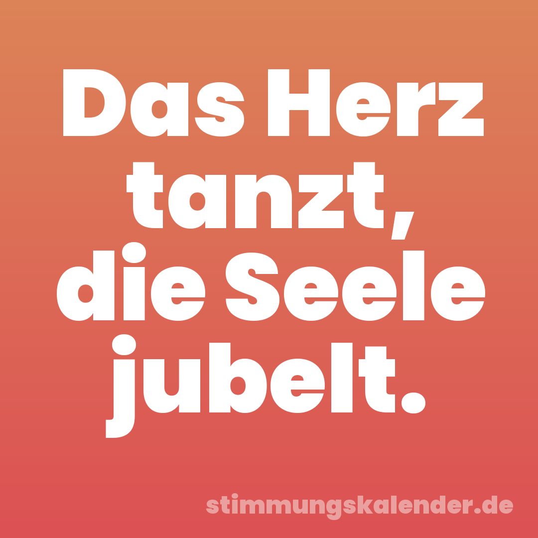Das Herz tanzt, die Seele jubelt.