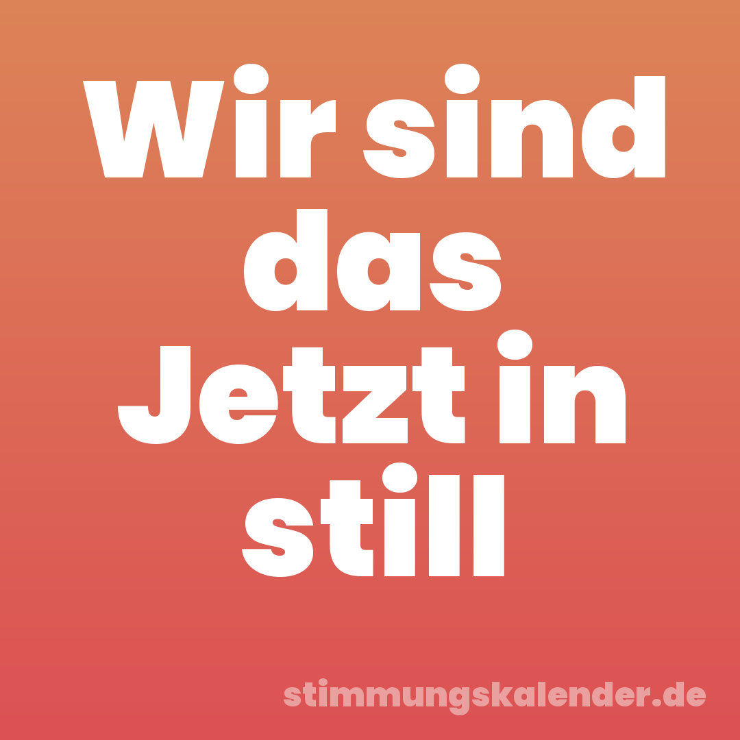Wir sind das Jetzt in still