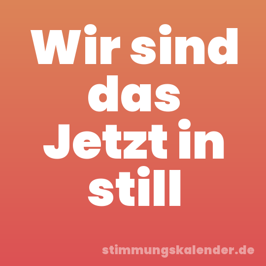 Wir sind das Jetzt in still