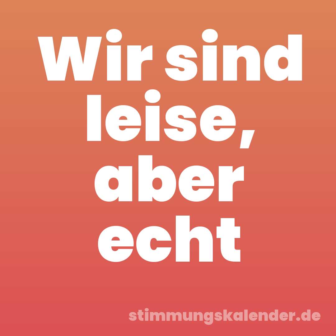 Wir sind leise, aber echt