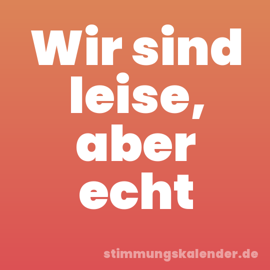 Wir sind leise, aber echt