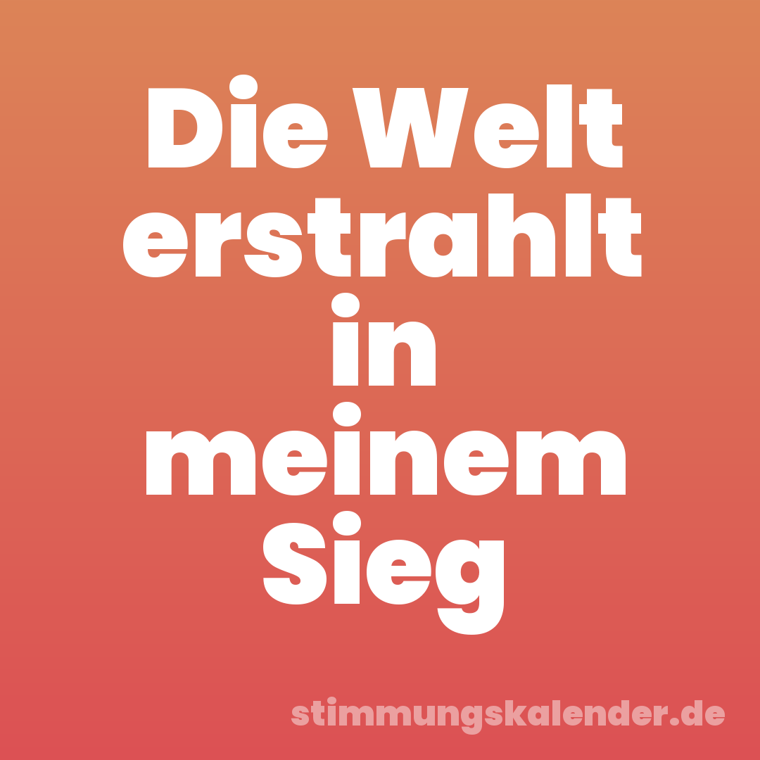 Die Welt erstrahlt in meinem Sieg