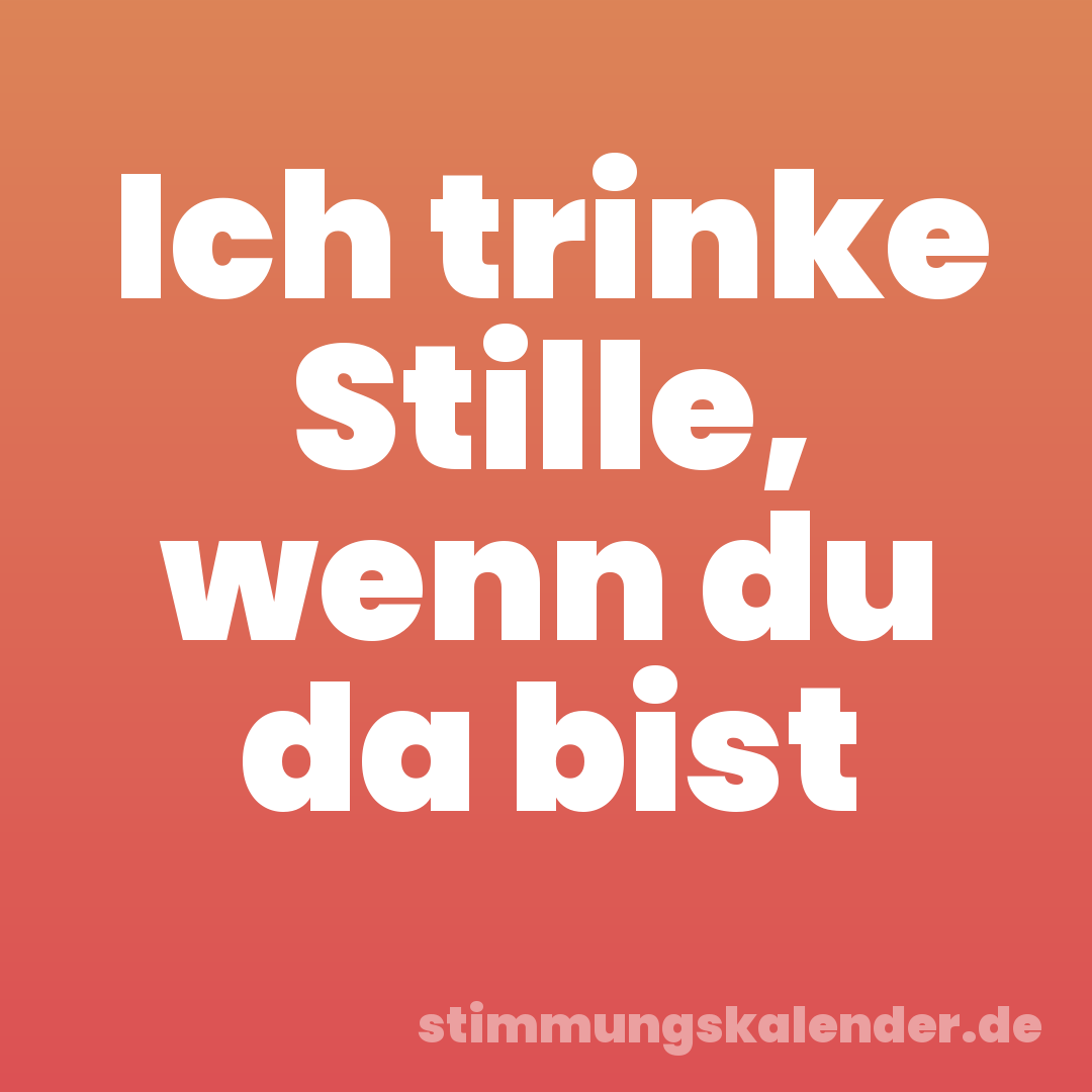 Ich trinke Stille, wenn du da bist