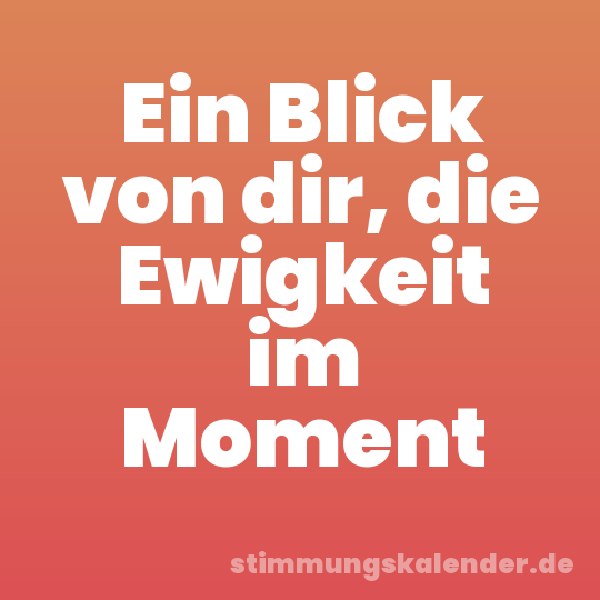 Ein Blick von dir, die Ewigkeit im Moment