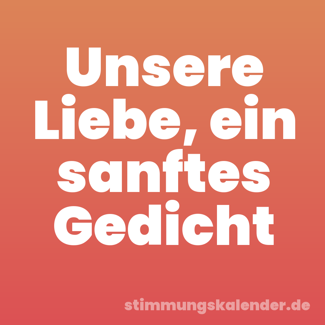 Unsere Liebe, ein sanftes Gedicht