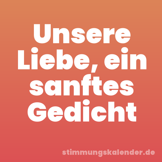 Unsere Liebe, ein sanftes Gedicht
