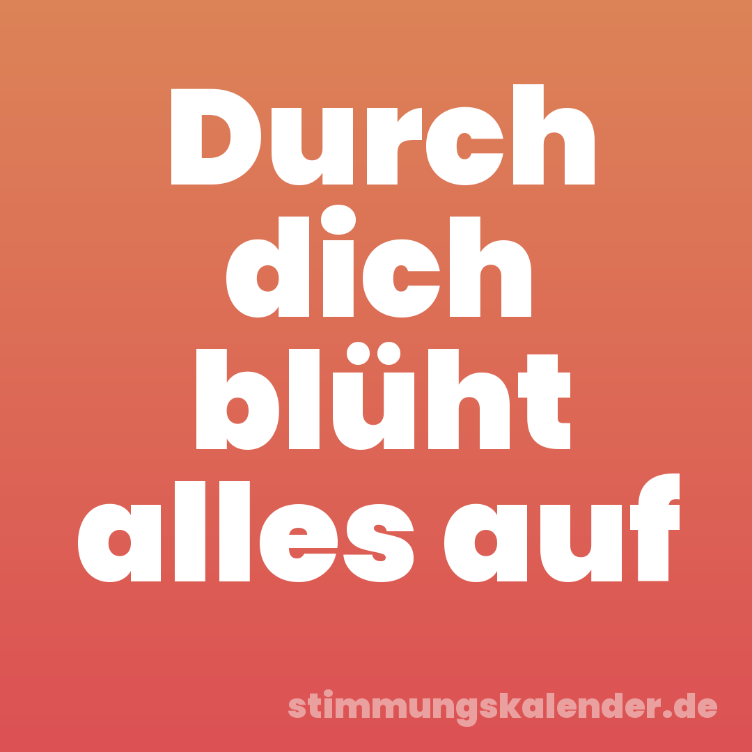 Durch dich blüht alles auf