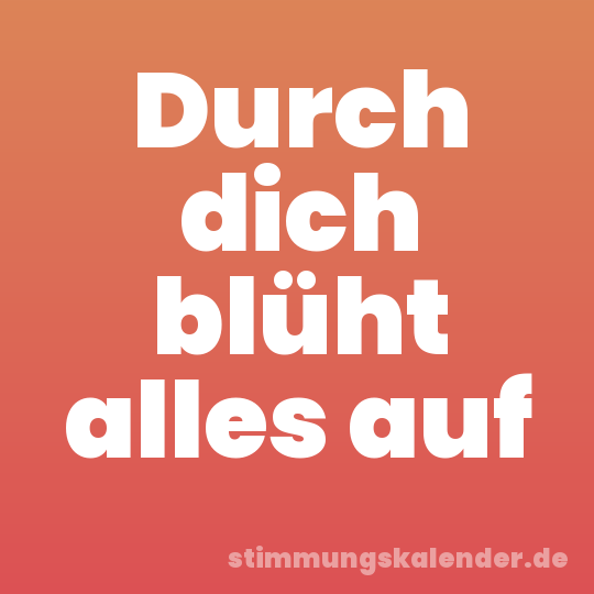 Durch dich blüht alles auf