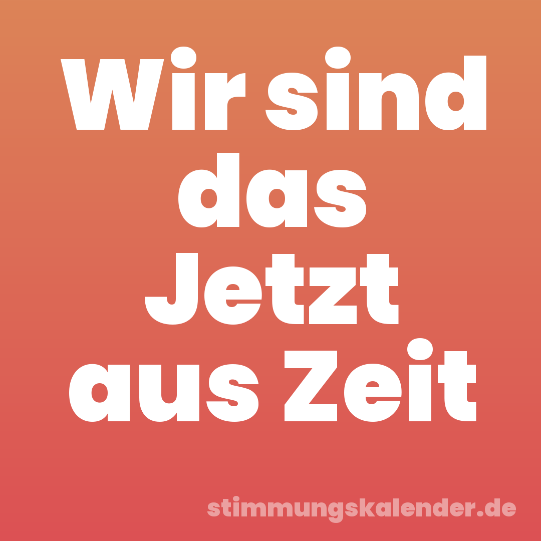 Wir sind das Jetzt aus Zeit