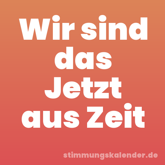 Wir sind das Jetzt aus Zeit