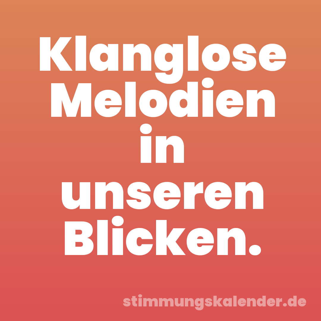 Klanglose Melodien in unseren Blicken.
