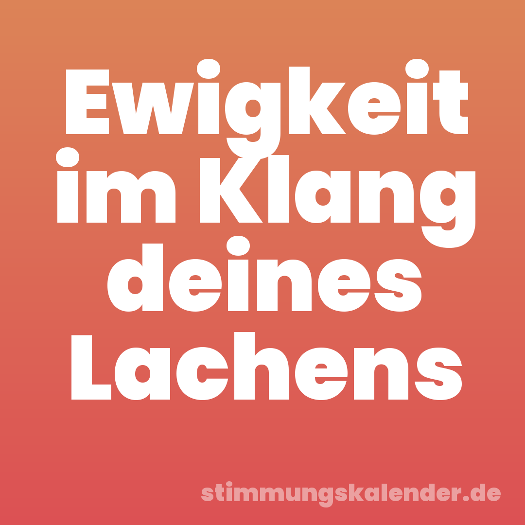 Ewigkeit im Klang deines Lachens