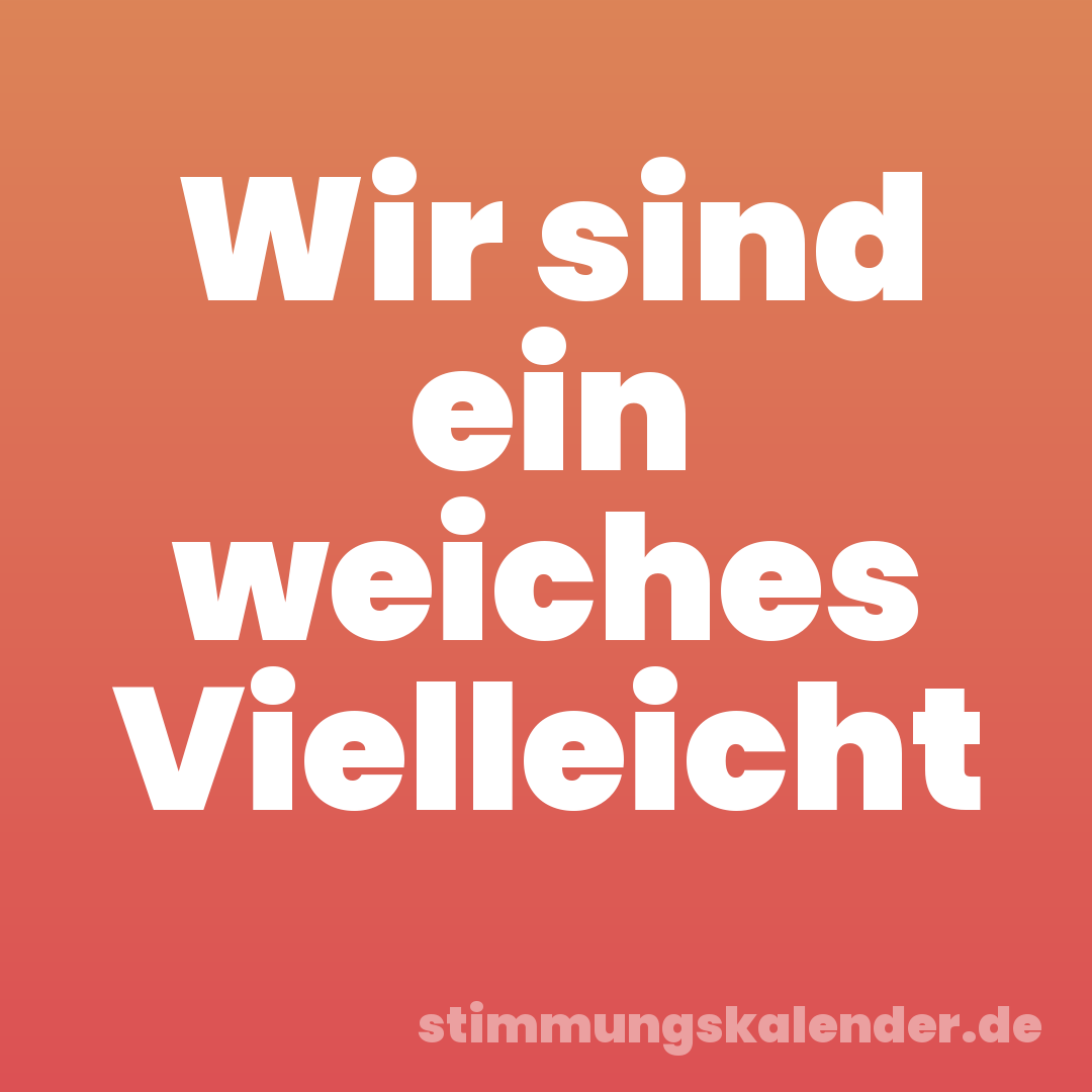 Wir sind ein weiches Vielleicht