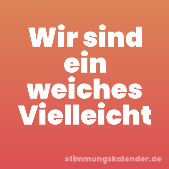 Wir sind ein weiches Vielleicht