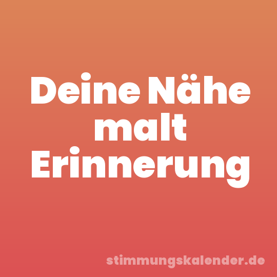 Deine Nähe malt Erinnerung