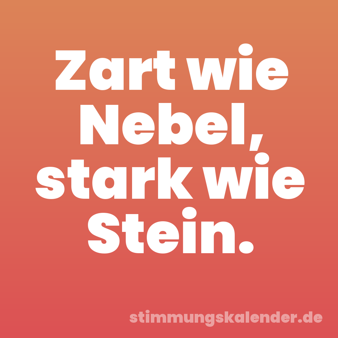 Zart wie Nebel, stark wie Stein.