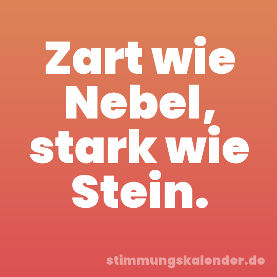 Zart wie Nebel, stark wie Stein.