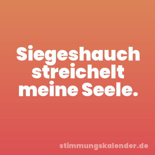 Siegeshauch streichelt meine Seele.
