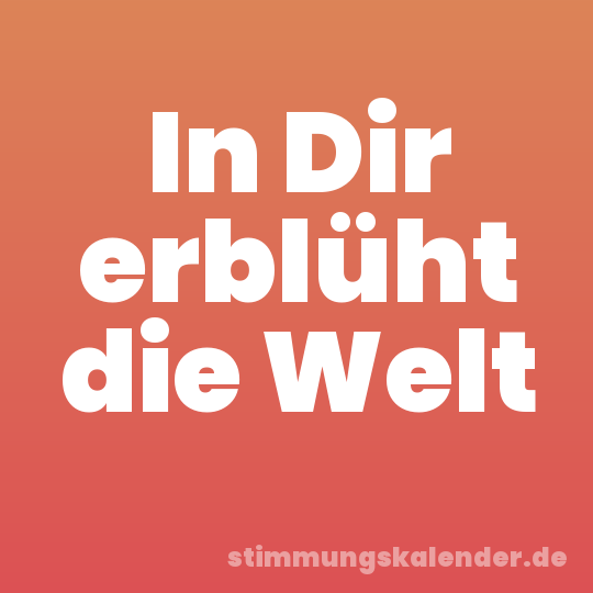 In Dir erblüht die Welt